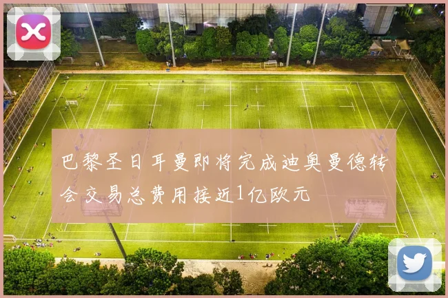 巴黎圣日耳曼即将完成迪奥曼德转会交易总费用接近1亿欧元
