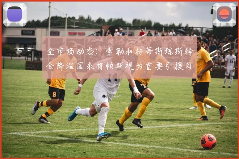 全市场动态：索勒和柯蒂斯琼斯转会降温国米将帕斯视为首要引援目标