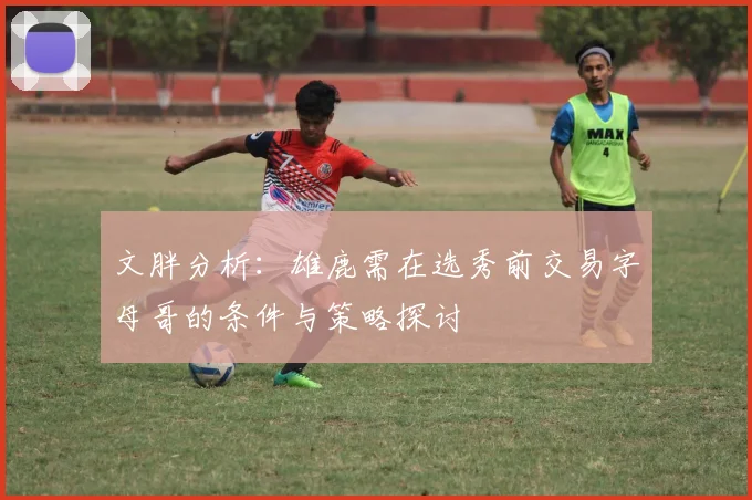 文胖分析：雄鹿需在选秀前交易字母哥的条件与策略探讨