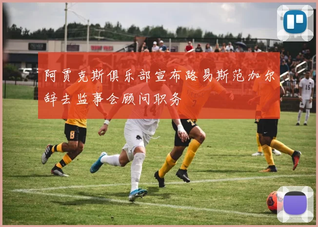 阿贾克斯俱乐部宣布路易斯范加尔辞去监事会顾问职务
