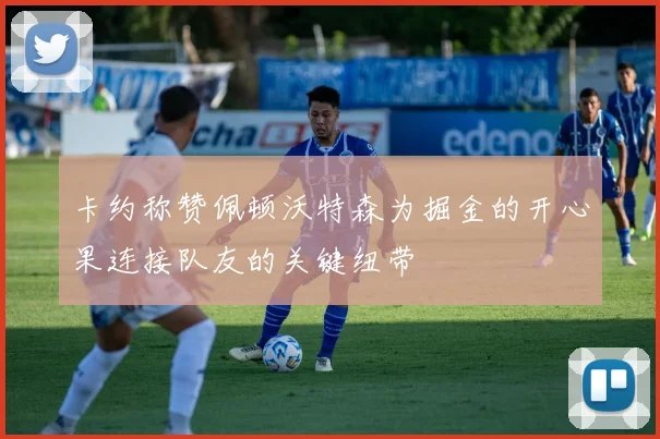卡约称赞佩顿沃特森为掘金的开心果连接队友的关键纽带