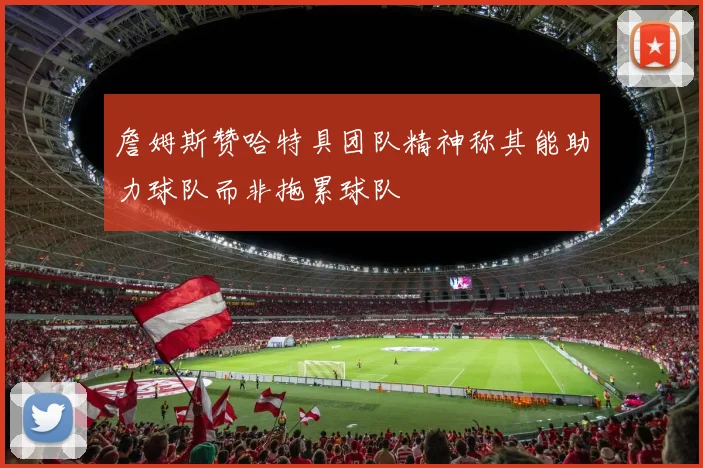 詹姆斯赞哈特具团队精神称其能助力球队而非拖累球队