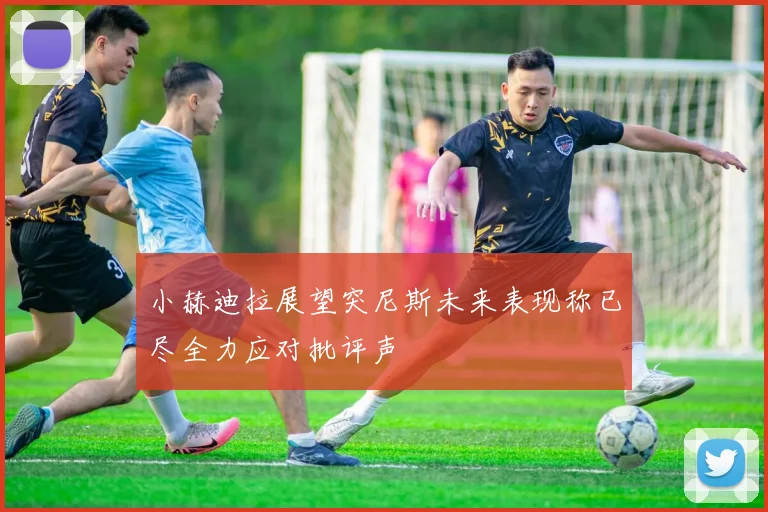 小赫迪拉展望突尼斯未来表现称已尽全力应对批评声
