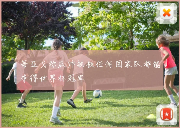蒂亚戈称瓜帅执教任何国家队都能夺得世界杯冠军