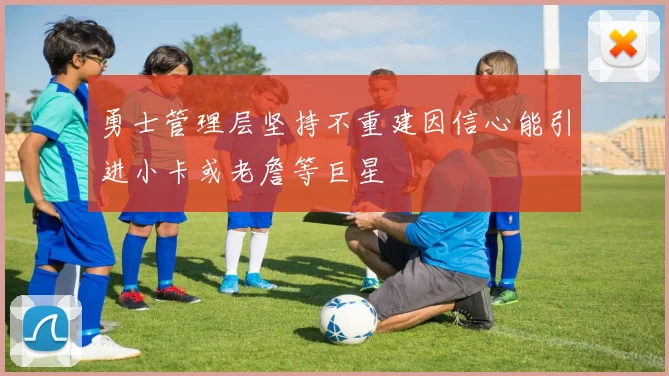 勇士管理层坚持不重建因信心能引进小卡或老詹等巨星