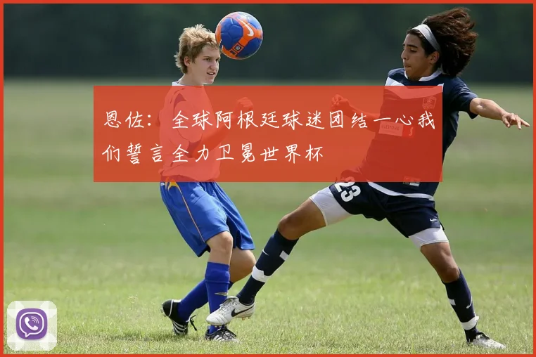 恩佐：全球阿根廷球迷团结一心我们誓言全力卫冕世界杯