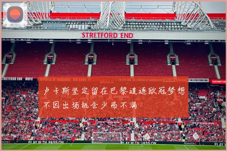 卢卡斯坚定留在巴黎追逐欧冠梦想不因出场机会少而不满