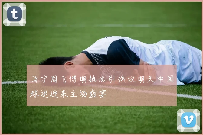 马宁周飞傅明执法引热议明天中国球迷迎来主场盛宴