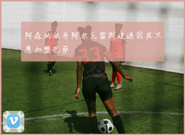 阿森纳放弃阿尔瓦雷斯追逐因其只愿加盟巴萨