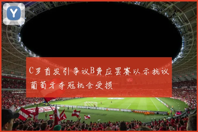 C罗首发引争议B费应罢赛以示抗议葡萄牙夺冠机会受损