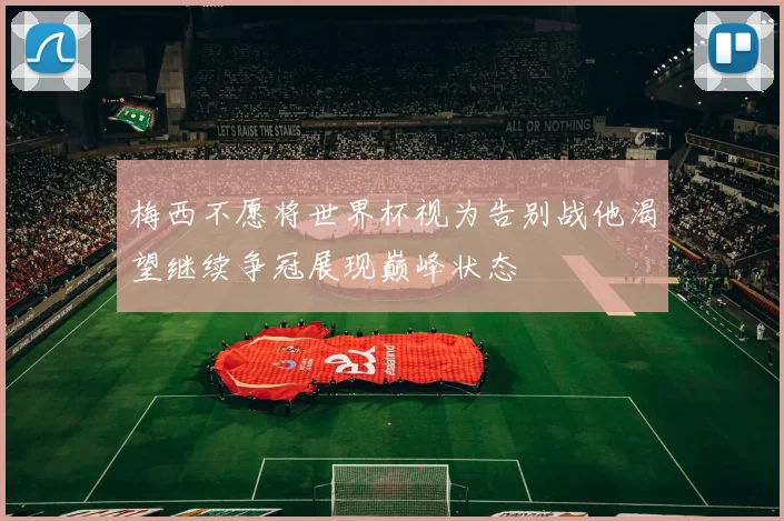 梅西不愿将世界杯视为告别战他渴望继续争冠展现巅峰状态