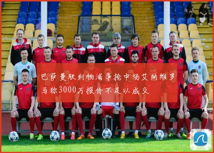 巴萨曼联利物浦争抢中场艾纳维罗马称3000万报价不足以成交