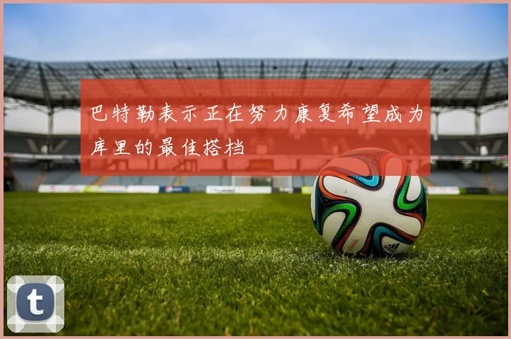 巴特勒表示正在努力康复希望成为库里的最佳搭档