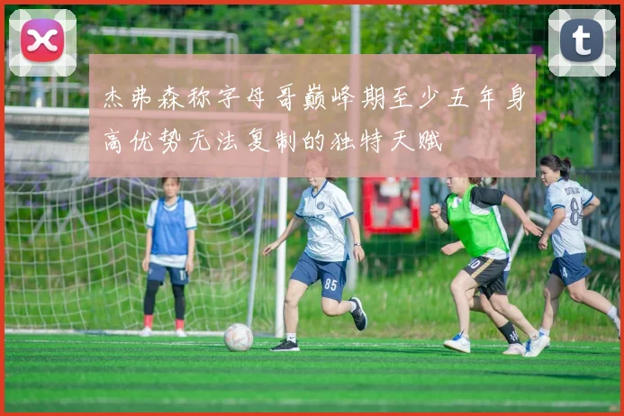 杰弗森称字母哥巅峰期至少五年身高优势无法复制的独特天赋