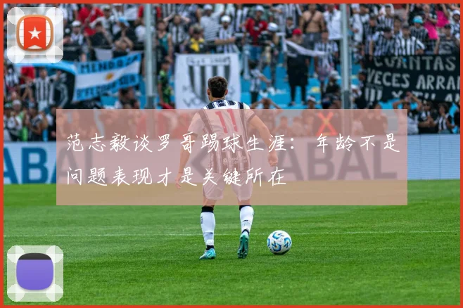 范志毅谈罗哥踢球生涯：年龄不是问题表现才是关键所在