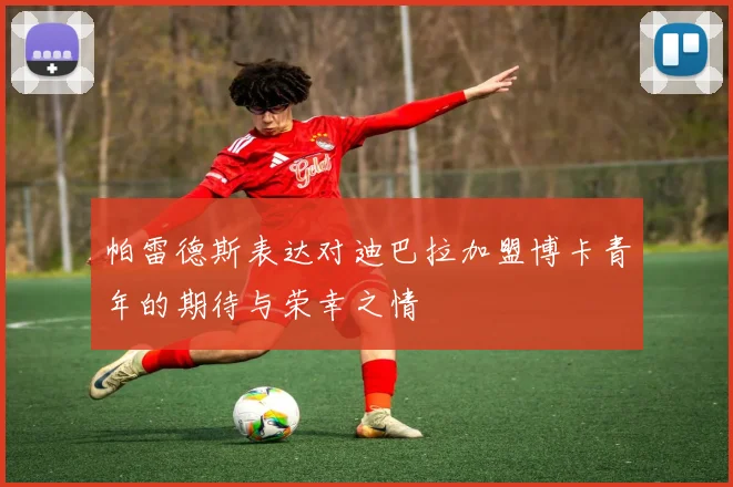 帕雷德斯表达对迪巴拉加盟博卡青年的期待与荣幸之情